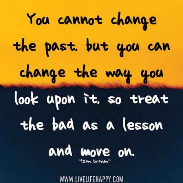 Δεν μπορείτε να αλλάξετε το παρελθόν, αλλά μπορείτε να αλλάξετε τον τρόπο που το βλέπετε, οπότε αντιμετωπίστε το κακό ως μάθημα και προχωρήστε