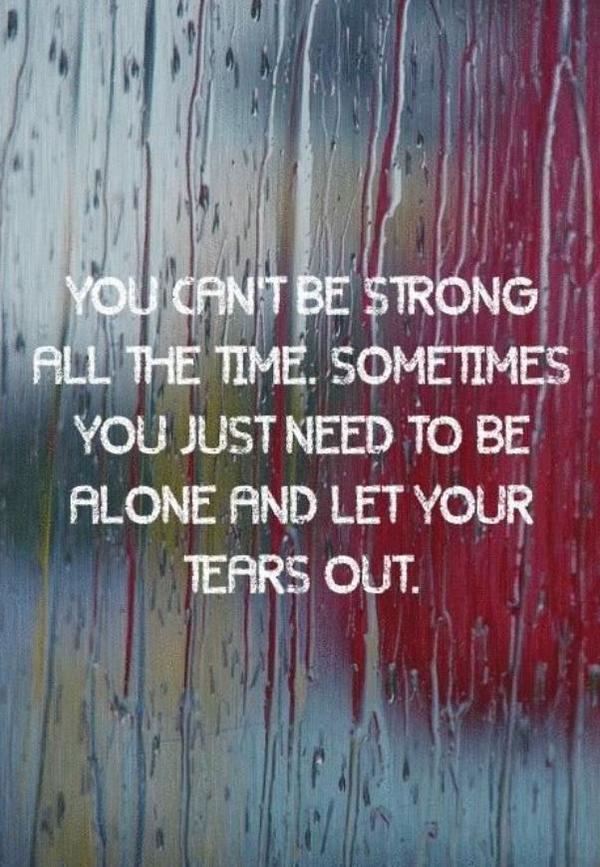 Δεν μπορείς να είσαι δυνατός όλη την ώρα. Μερικές φορές χρειάζεται απλά να είσαι μόνος και να αφήσεις τα δάκρυά σου να φύγουν.