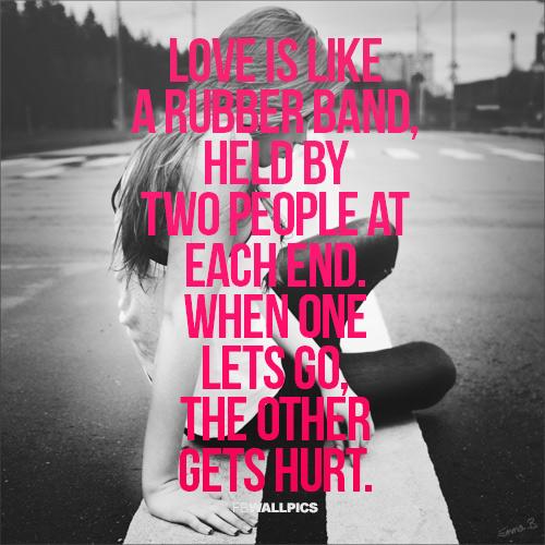 Kærlighed er som et gummibånd, der holdes af to mennesker i hver ende. Når den ene slipper, bliver den anden såret.