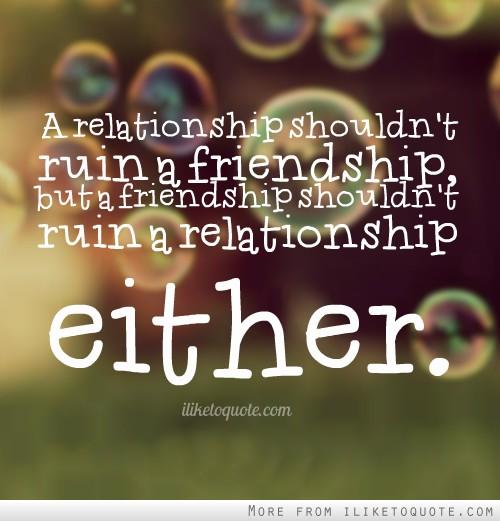 Μια σχέση δεν πρέπει να καταστρέψει μια φιλία, αλλά ούτε μια φιλία δεν πρέπει να καταστρέψει μια σχέση
