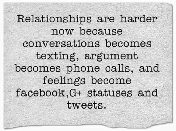 Οι σχέσεις είναι πιο δύσκολες τώρα επειδή οι συνομιλίες έγιναν γραπτά μηνύματα, τα επιχειρήματα έγιναν τηλεφωνήματα και τα συναισθήματα έγιναν facebook, καταστάσεις G+ και tweet