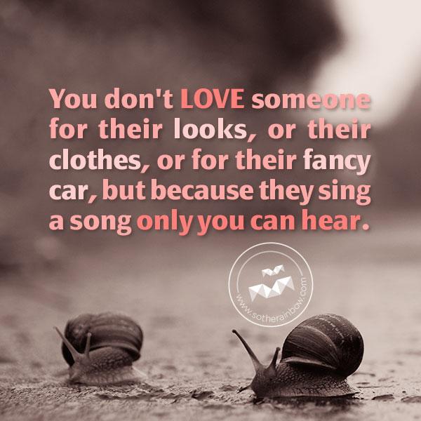 Αληθινά αποσπάσματα αγάπης - Δεν αγαπάς κάποιον για την εμφάνισή του, τα ρούχα του ή το φανταχτερό του αυτοκίνητο, αλλά επειδή τραγουδά ένα τραγούδι μόνο εσύ μπορείς να ακούσεις