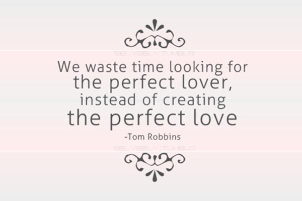 Ægte kærlighedscitater - Vi spilder tid på at lede efter den perfekte elsker, i stedet for at skabe den perfekte kærlighed