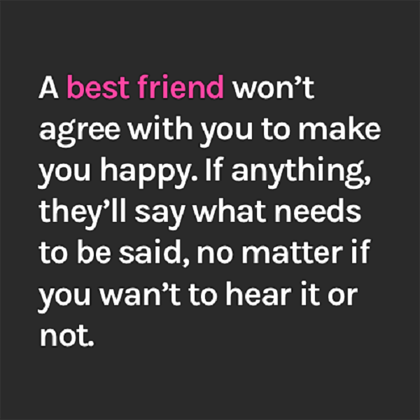 Ένας καλύτερος φίλος δεν θα συμφωνήσει μαζί σας για να σας κάνει ευτυχισμένους. Αν μη τι άλλο, θα πουν αυτό που πρέπει να ειπωθεί, άσχετα αν δεν θέλετε να το ακούσετε ή όχι